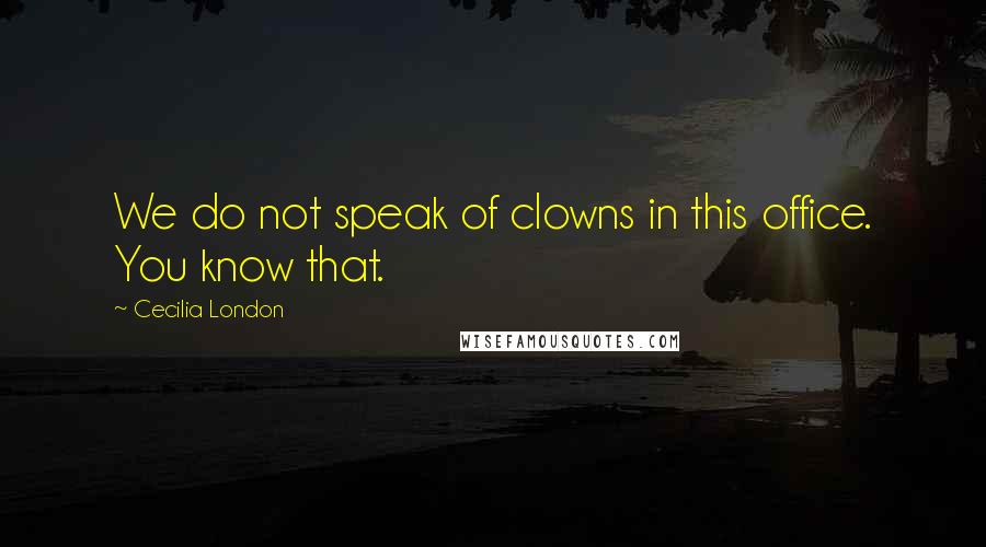 Cecilia London Quotes: We do not speak of clowns in this office. You know that.