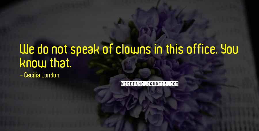 Cecilia London Quotes: We do not speak of clowns in this office. You know that.