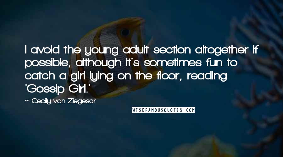 Cecily Von Ziegesar Quotes: I avoid the young adult section altogether if possible, although it's sometimes fun to catch a girl lying on the floor, reading 'Gossip Girl.'