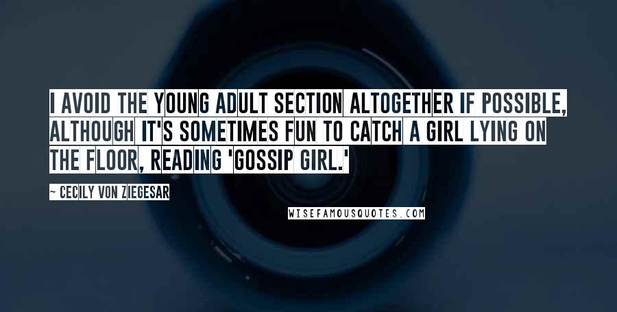 Cecily Von Ziegesar Quotes: I avoid the young adult section altogether if possible, although it's sometimes fun to catch a girl lying on the floor, reading 'Gossip Girl.'