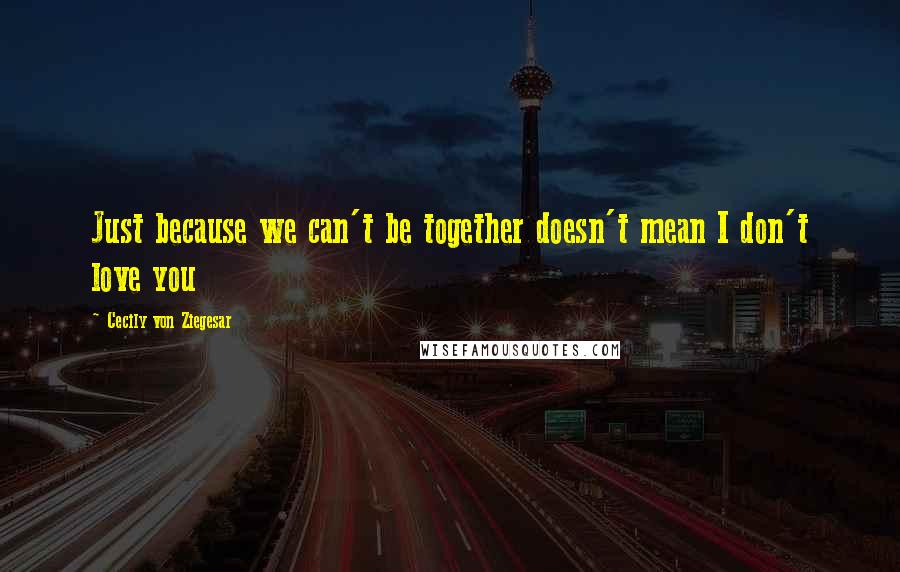 Cecily Von Ziegesar Quotes: Just because we can't be together doesn't mean I don't love you