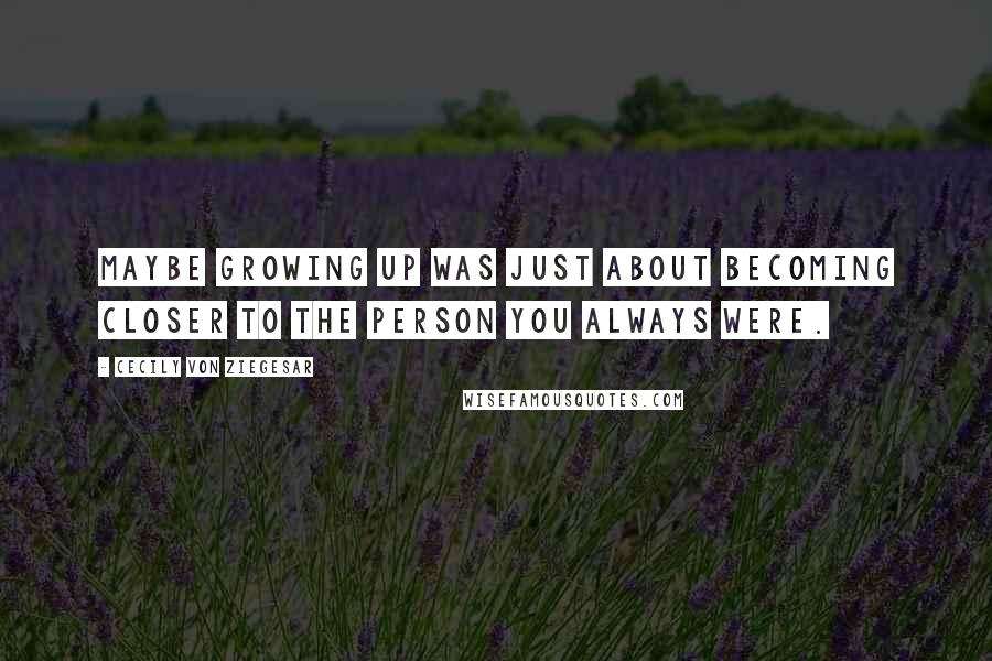 Cecily Von Ziegesar Quotes: Maybe growing up was just about becoming closer to the person you always were.