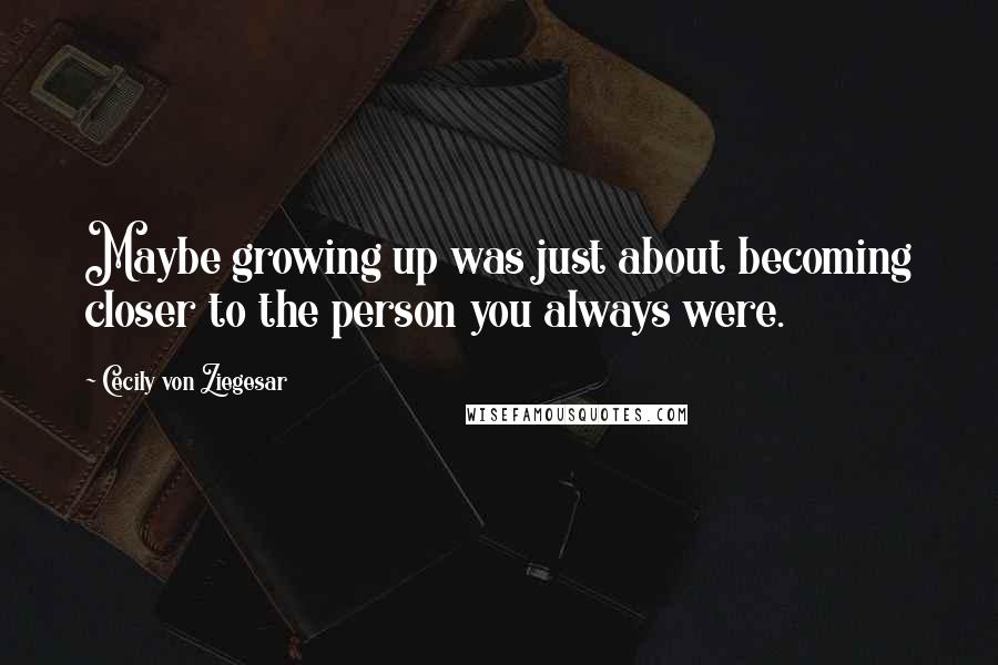 Cecily Von Ziegesar Quotes: Maybe growing up was just about becoming closer to the person you always were.