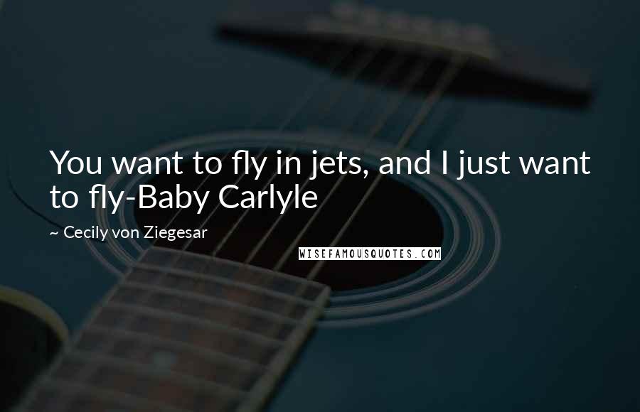 Cecily Von Ziegesar Quotes: You want to fly in jets, and I just want to fly-Baby Carlyle