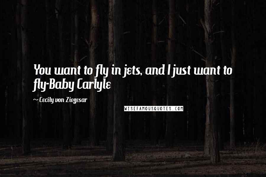 Cecily Von Ziegesar Quotes: You want to fly in jets, and I just want to fly-Baby Carlyle