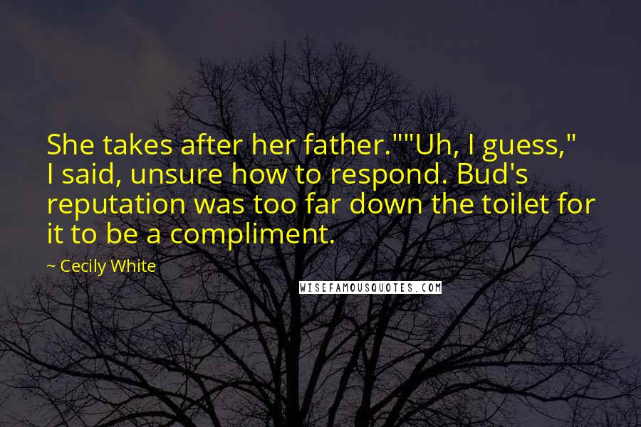 Cecily White Quotes: She takes after her father.""Uh, I guess," I said, unsure how to respond. Bud's reputation was too far down the toilet for it to be a compliment.