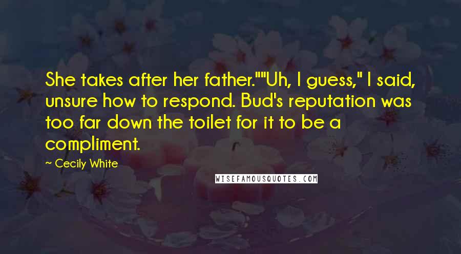 Cecily White Quotes: She takes after her father.""Uh, I guess," I said, unsure how to respond. Bud's reputation was too far down the toilet for it to be a compliment.