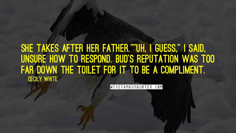 Cecily White Quotes: She takes after her father.""Uh, I guess," I said, unsure how to respond. Bud's reputation was too far down the toilet for it to be a compliment.