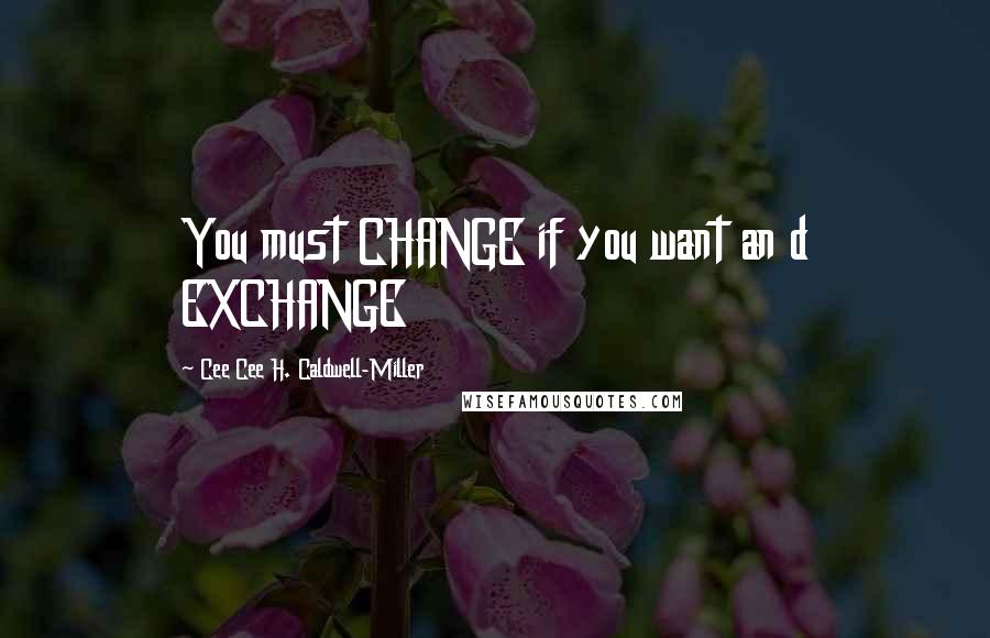 Cee Cee H. Caldwell-Miller Quotes: You must CHANGE if you want an d EXCHANGE