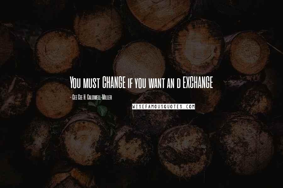 Cee Cee H. Caldwell-Miller Quotes: You must CHANGE if you want an d EXCHANGE