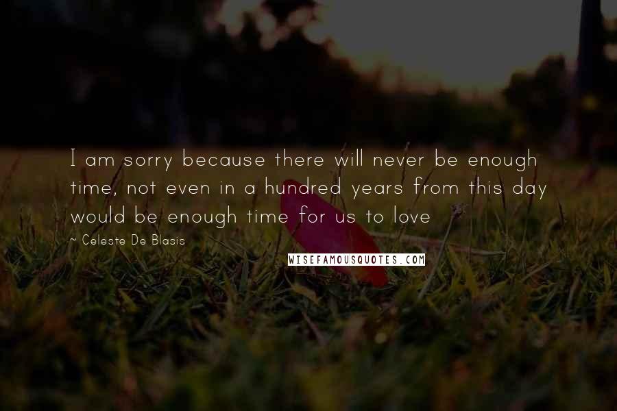 Celeste De Blasis Quotes: I am sorry because there will never be enough time, not even in a hundred years from this day would be enough time for us to love