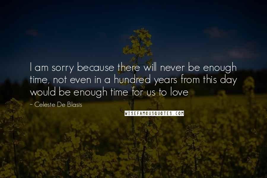 Celeste De Blasis Quotes: I am sorry because there will never be enough time, not even in a hundred years from this day would be enough time for us to love