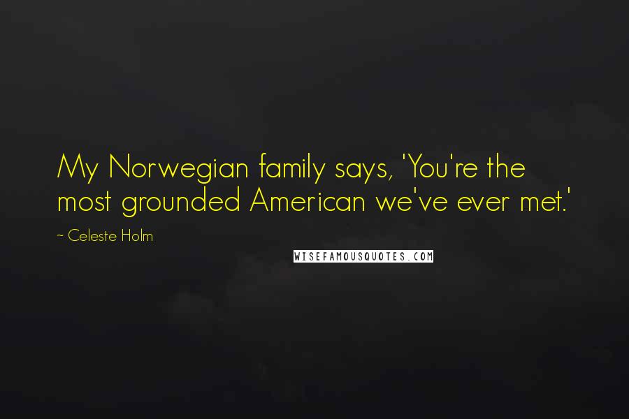 Celeste Holm Quotes: My Norwegian family says, 'You're the most grounded American we've ever met.'