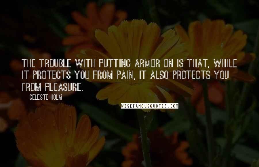 Celeste Holm Quotes: The trouble with putting armor on is that, while it protects you from pain, it also protects you from pleasure.