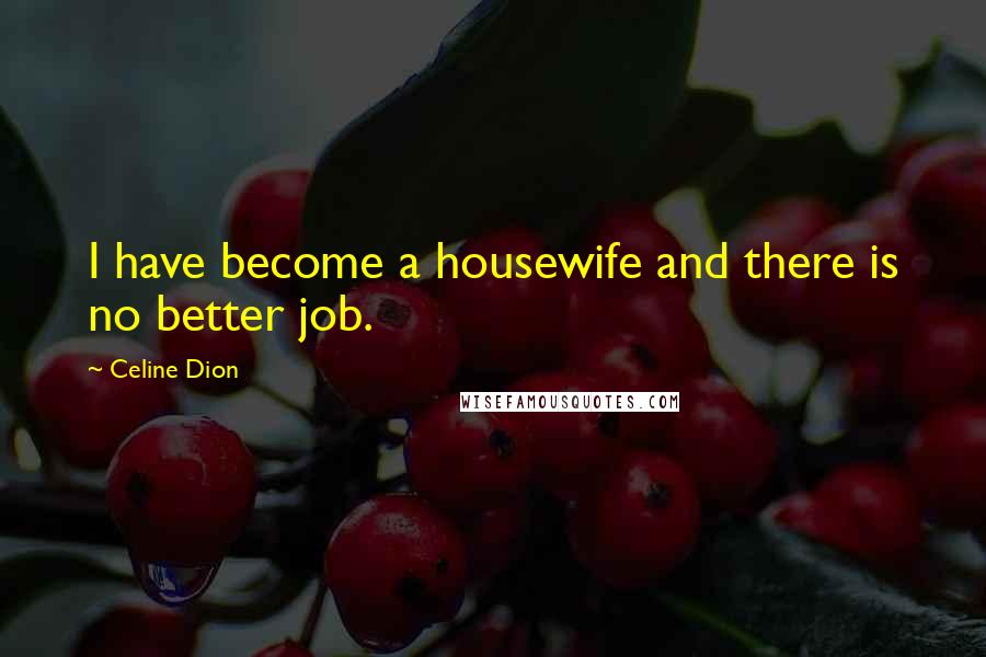 Celine Dion Quotes: I have become a housewife and there is no better job.