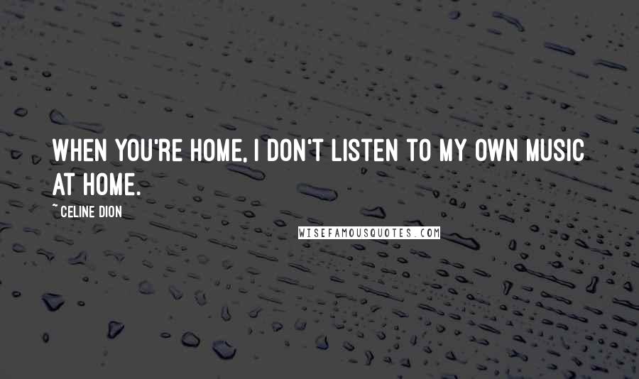 Celine Dion Quotes: When you're home, I don't listen to my own music at home.