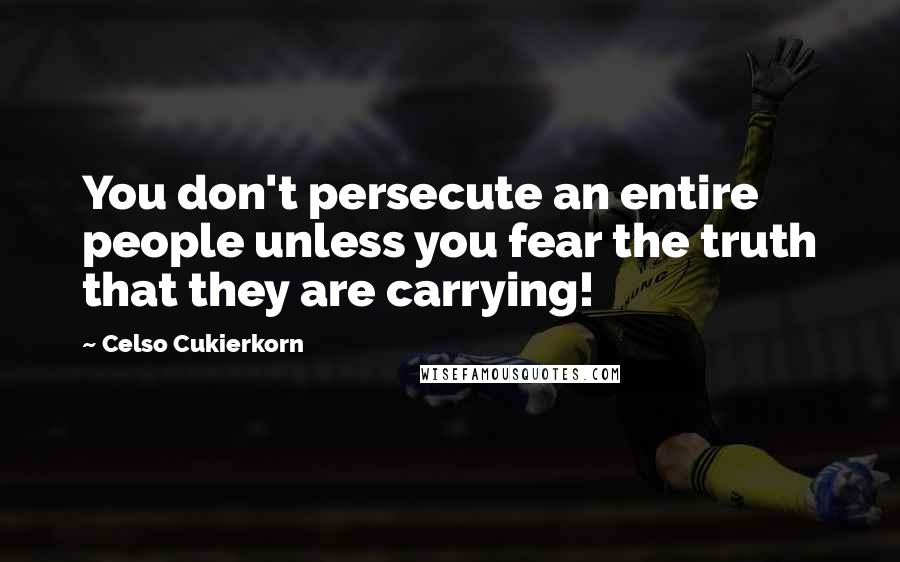 Celso Cukierkorn Quotes: You don't persecute an entire people unless you fear the truth that they are carrying!