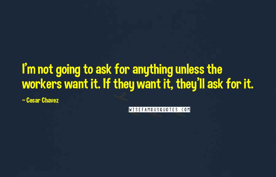 Cesar Chavez Quotes: I'm not going to ask for anything unless the workers want it. If they want it, they'll ask for it.