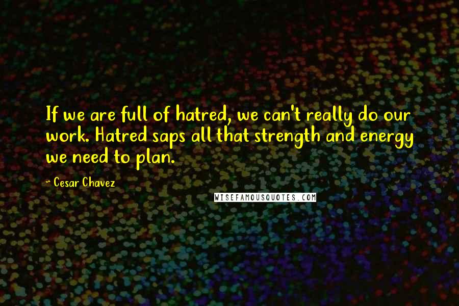 Cesar Chavez Quotes: If we are full of hatred, we can't really do our work. Hatred saps all that strength and energy we need to plan.