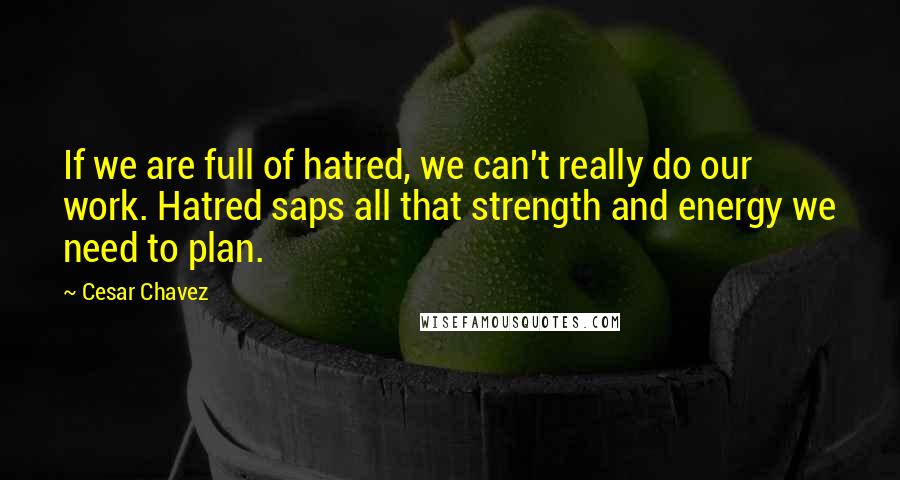 Cesar Chavez Quotes: If we are full of hatred, we can't really do our work. Hatred saps all that strength and energy we need to plan.