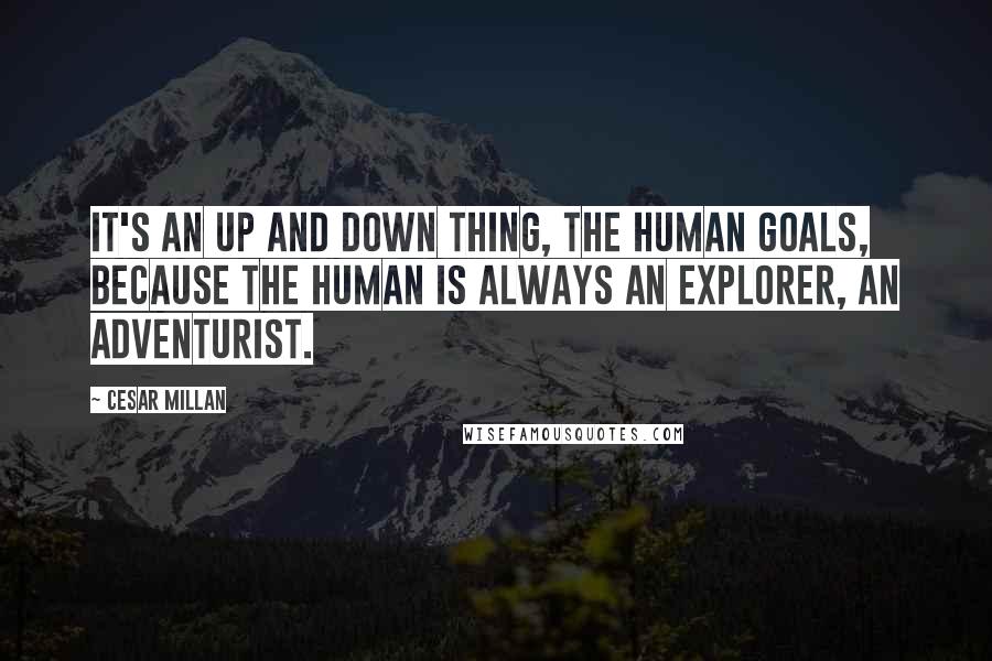 Cesar Millan Quotes: It's an up and down thing, the human goals, because the human is always an explorer, an adventurist.