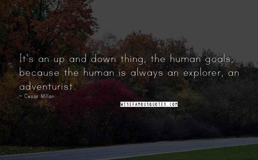 Cesar Millan Quotes: It's an up and down thing, the human goals, because the human is always an explorer, an adventurist.