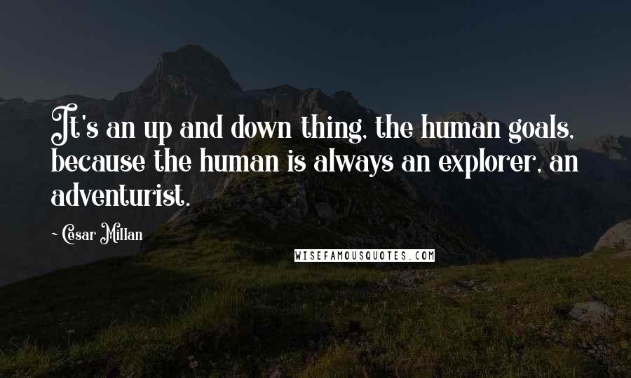 Cesar Millan Quotes: It's an up and down thing, the human goals, because the human is always an explorer, an adventurist.