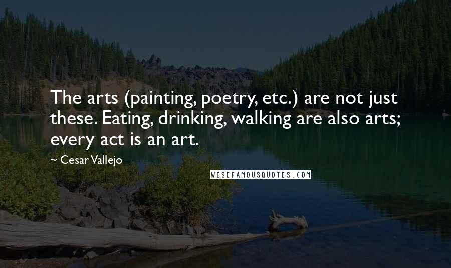 Cesar Vallejo Quotes: The arts (painting, poetry, etc.) are not just these. Eating, drinking, walking are also arts; every act is an art.