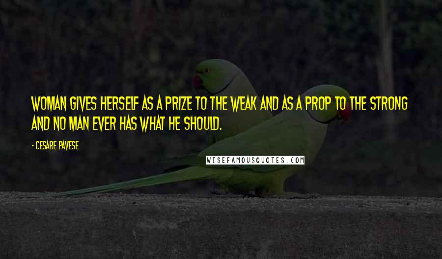 Cesare Pavese Quotes: Woman gives herself as a prize to the weak and as a prop to the strong and no man ever has what he should.