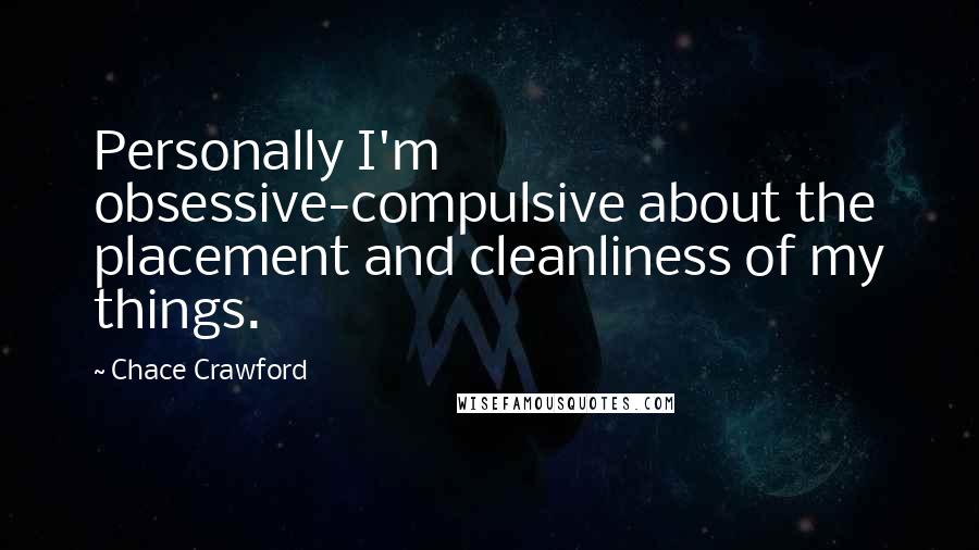 Chace Crawford Quotes: Personally I'm obsessive-compulsive about the placement and cleanliness of my things.