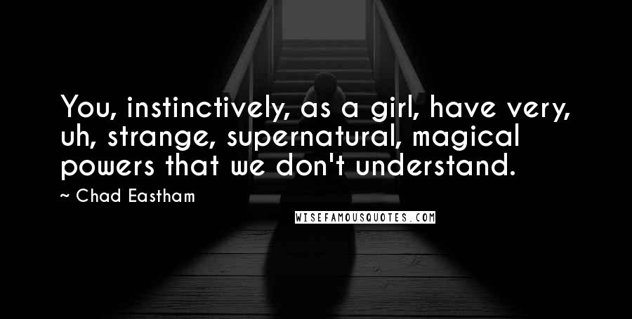 Chad Eastham Quotes: You, instinctively, as a girl, have very, uh, strange, supernatural, magical powers that we don't understand.