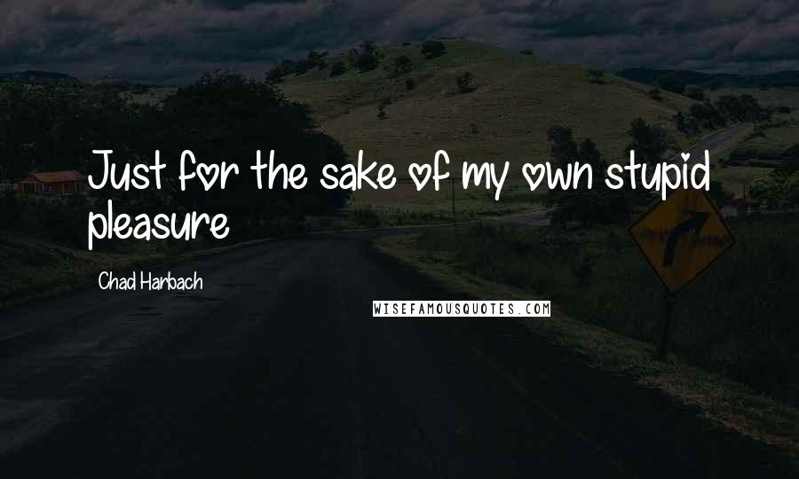 Chad Harbach Quotes: Just for the sake of my own stupid pleasure