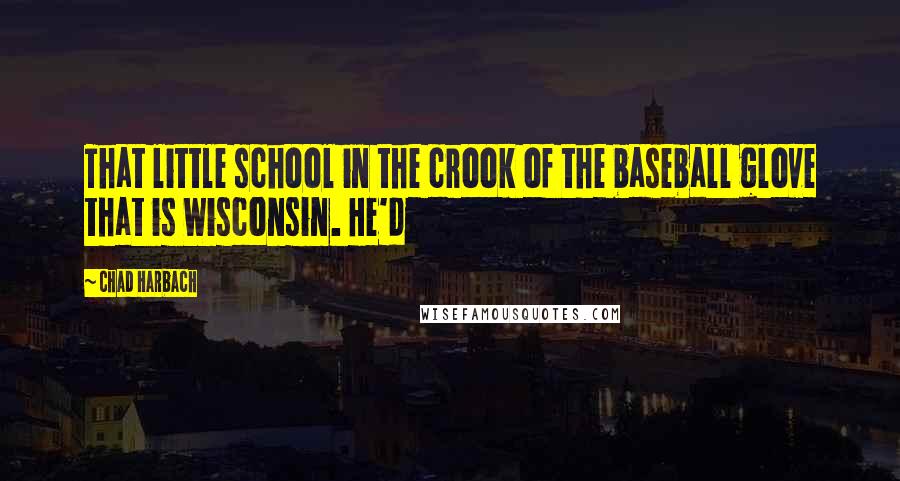 Chad Harbach Quotes: That little school in the crook of the baseball glove that is Wisconsin. He'd