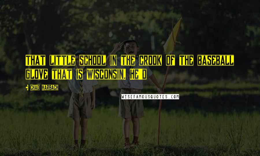 Chad Harbach Quotes: That little school in the crook of the baseball glove that is Wisconsin. He'd