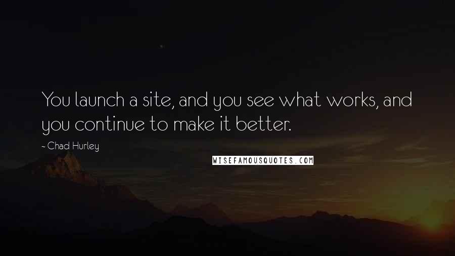 Chad Hurley Quotes: You launch a site, and you see what works, and you continue to make it better.