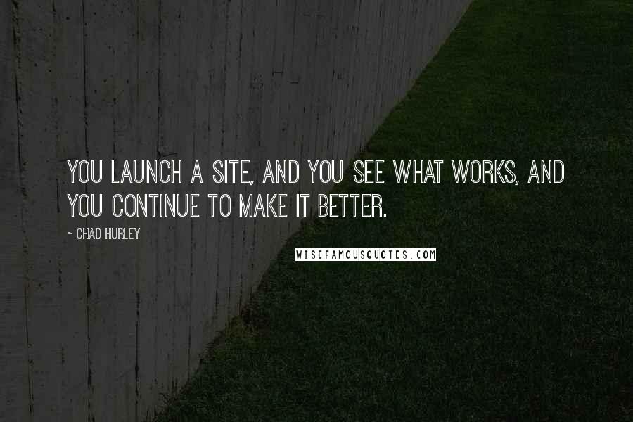 Chad Hurley Quotes: You launch a site, and you see what works, and you continue to make it better.