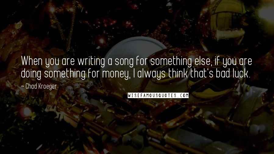 Chad Kroeger Quotes: When you are writing a song for something else, if you are doing something for money, I always think that's bad luck.