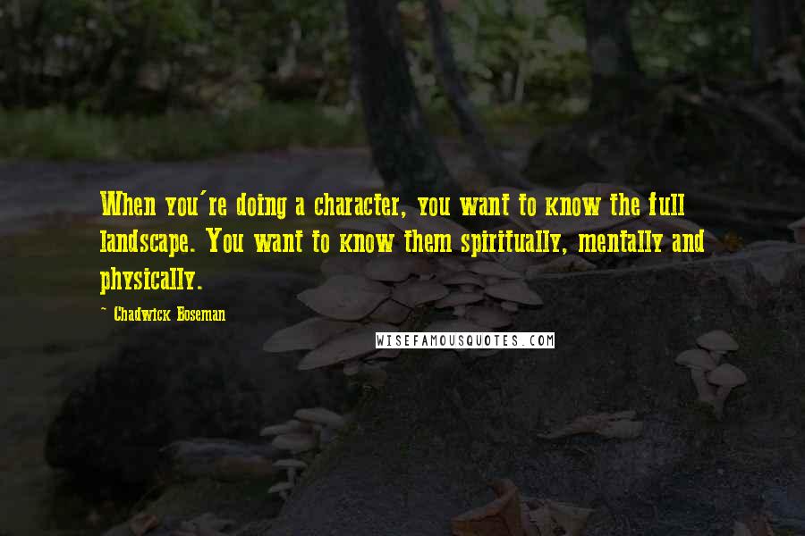 Chadwick Boseman Quotes: When you're doing a character, you want to know the full landscape. You want to know them spiritually, mentally and physically.