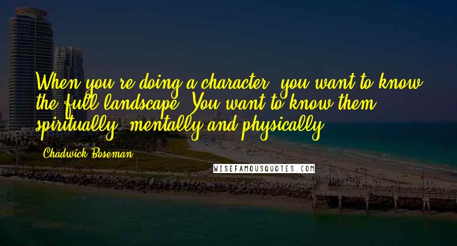 Chadwick Boseman Quotes: When you're doing a character, you want to know the full landscape. You want to know them spiritually, mentally and physically.