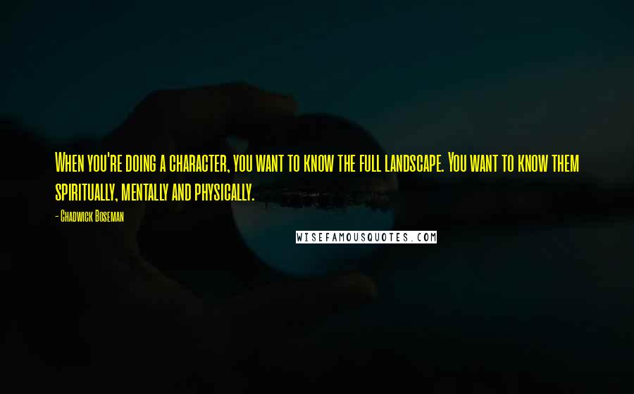 Chadwick Boseman Quotes: When you're doing a character, you want to know the full landscape. You want to know them spiritually, mentally and physically.