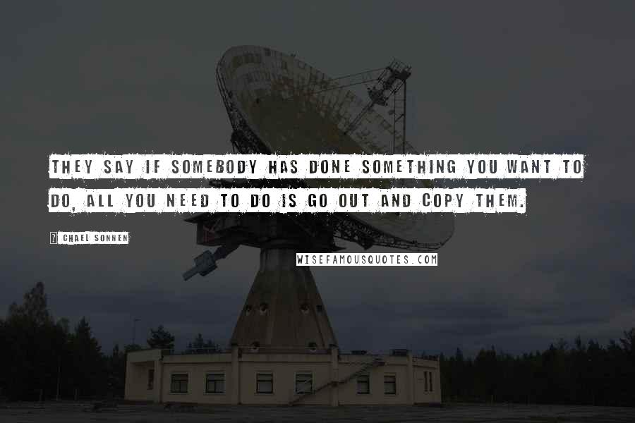 Chael Sonnen Quotes: They say if somebody has done something you want to do, all you need to do is go out and copy them.