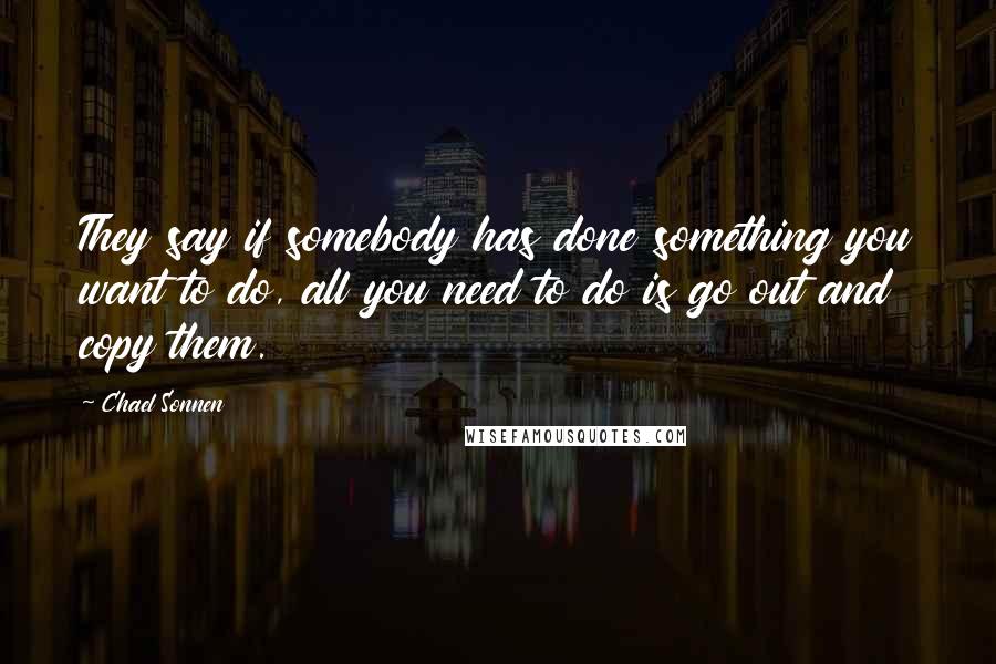 Chael Sonnen Quotes: They say if somebody has done something you want to do, all you need to do is go out and copy them.