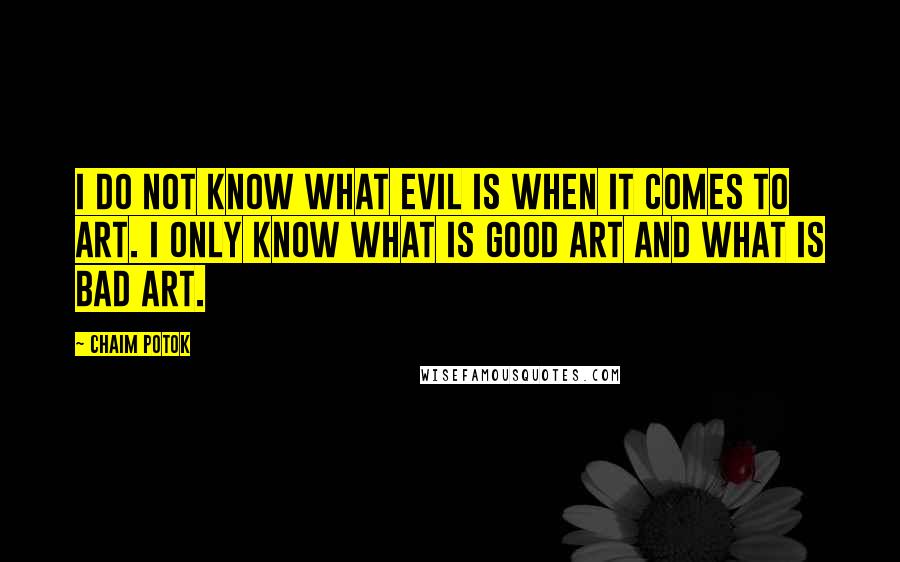 Chaim Potok Quotes: I do not know what evil is when it comes to art. I only know what is good art and what is bad art.