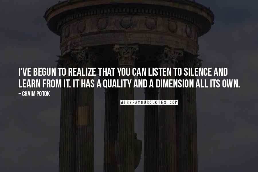 Chaim Potok Quotes: I've begun to realize that you can listen to silence and learn from it. It has a quality and a dimension all its own.