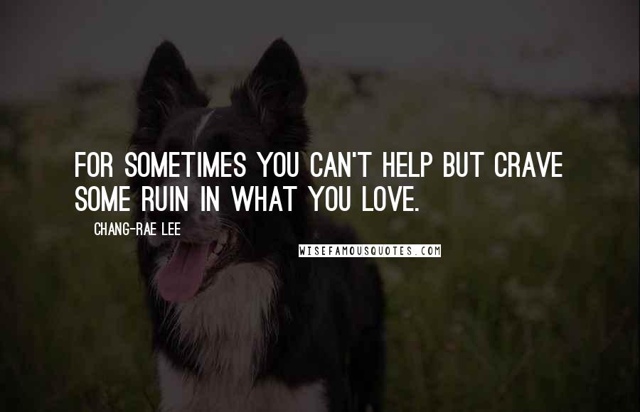 Chang-rae Lee Quotes: For sometimes you can't help but crave some ruin in what you love.