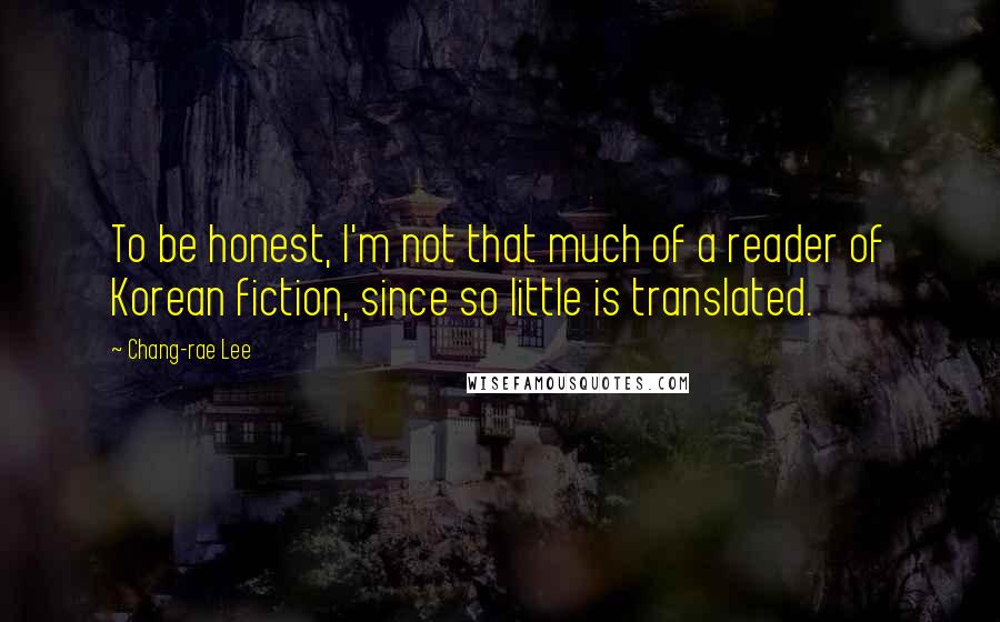 Chang-rae Lee Quotes: To be honest, I'm not that much of a reader of Korean fiction, since so little is translated.