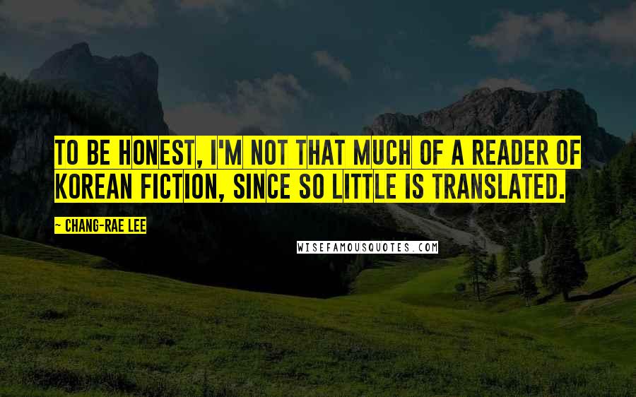 Chang-rae Lee Quotes: To be honest, I'm not that much of a reader of Korean fiction, since so little is translated.