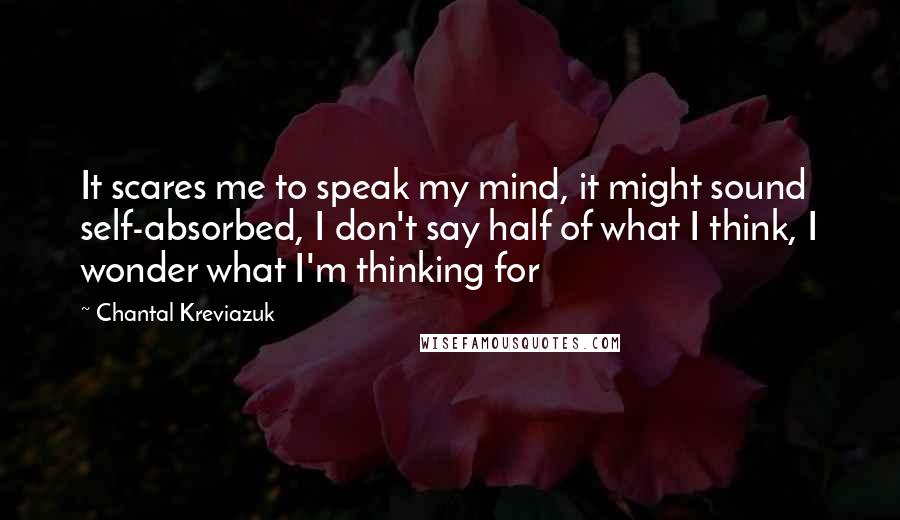 Chantal Kreviazuk Quotes: It scares me to speak my mind, it might sound self-absorbed, I don't say half of what I think, I wonder what I'm thinking for