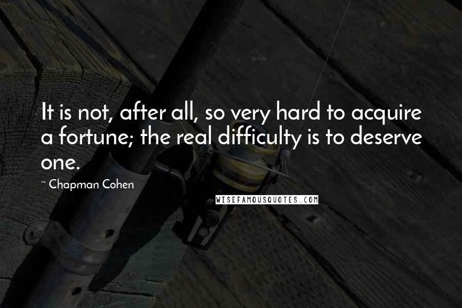 Chapman Cohen Quotes: It is not, after all, so very hard to acquire a fortune; the real difficulty is to deserve one.