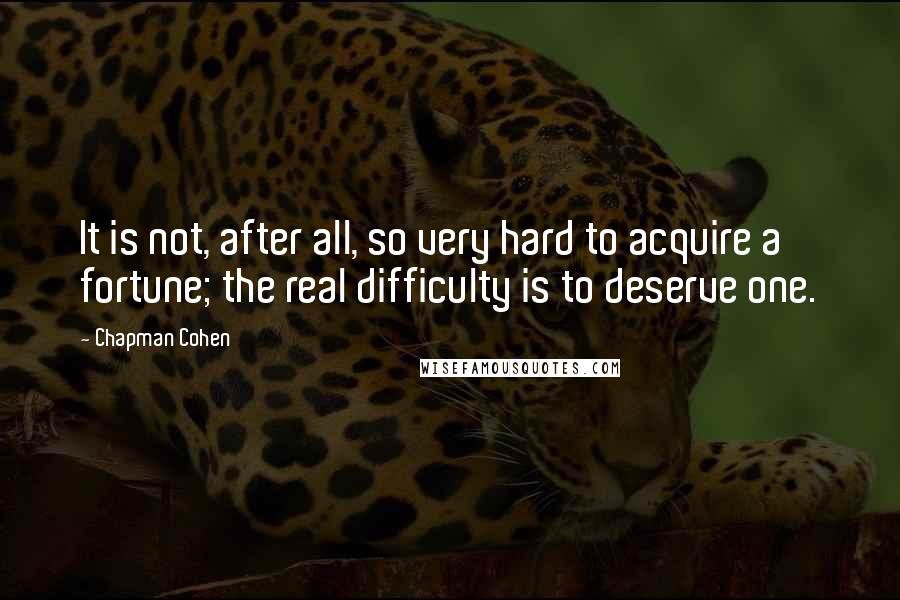 Chapman Cohen Quotes: It is not, after all, so very hard to acquire a fortune; the real difficulty is to deserve one.